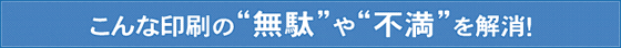 こんな印刷の無駄や不満を解消！