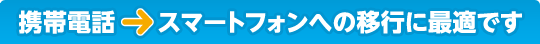 携帯電話→スマートフォンへの移行に最適です