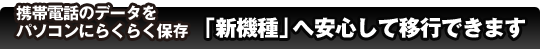 携帯電話のデータをパソコンにらくらく保存「新機種」へ安心して移行できます
