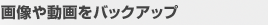 画像や動画をバックアップ