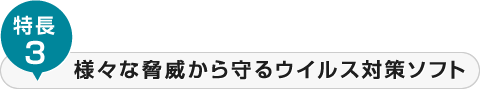 特長3-様々な脅威から守るウイルス対策ソフト