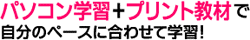 パソコン学習+プリント教材で自分のペースに合わせて学習！